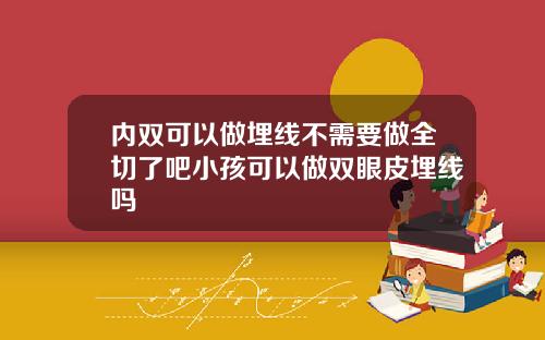 内双可以做埋线不需要做全切了吧小孩可以做双眼皮埋线吗