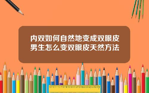 内双如何自然地变成双眼皮男生怎么变双眼皮天然方法