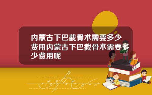 内蒙古下巴截骨术需要多少费用内蒙古下巴截骨术需要多少费用呢