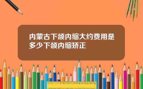 内蒙古下颌内缩大约费用是多少下颌内缩矫正