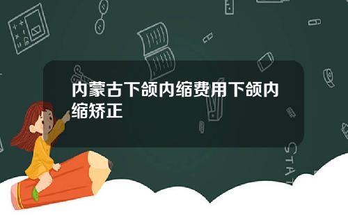 内蒙古下颌内缩费用下颌内缩矫正