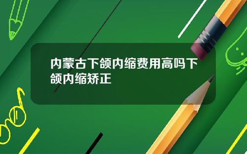 内蒙古下颌内缩费用高吗下颌内缩矫正
