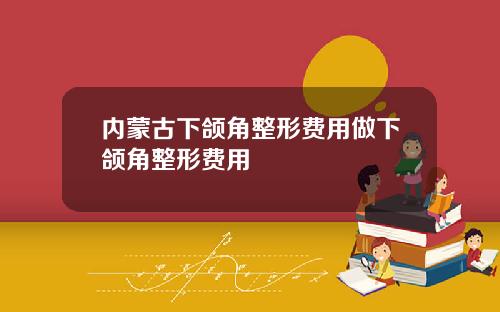 内蒙古下颌角整形费用做下颌角整形费用