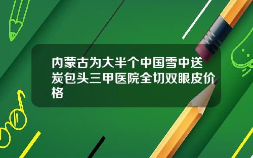 内蒙古为大半个中国雪中送炭包头三甲医院全切双眼皮价格