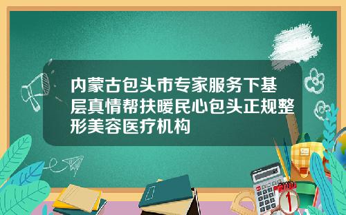 内蒙古包头市专家服务下基层真情帮扶暖民心包头正规整形美容医疗机构