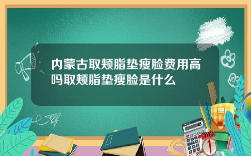 内蒙古取颊脂垫瘦脸费用高吗取颊脂垫瘦脸是什么