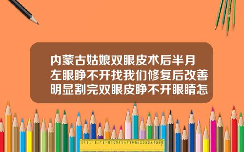 内蒙古姑娘双眼皮术后半月左眼睁不开找我们修复后改善明显割完双眼皮睁不开眼睛怎么办