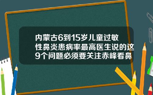 内蒙古6到15岁儿童过敏性鼻炎患病率最高医生说的这9个问题必须要关注赤峰看鼻炎好的医院