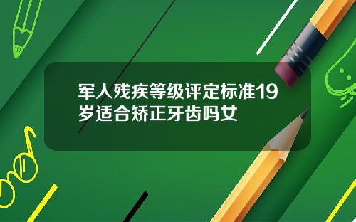 军人残疾等级评定标准19岁适合矫正牙齿吗女