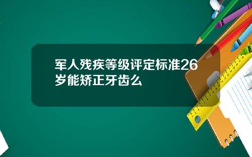 军人残疾等级评定标准26岁能矫正牙齿么