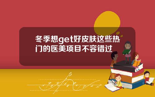 冬季想get好皮肤这些热门的医美项目不容错过 冬季想get好皮肤这些热门的医美项目不容错过