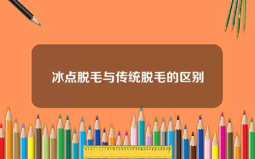 冰点脱毛与传统脱毛的区别 冰点脱毛与传统脱毛的区别