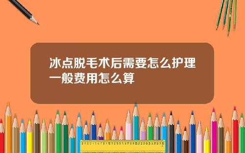 冰点脱毛术后需要怎么护理一般费用怎么算
