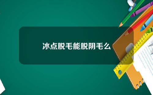 冰点脱毛能脱阴毛么