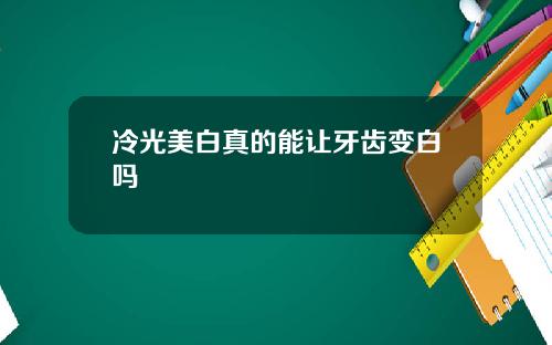 冷光美白真的能让牙齿变白吗