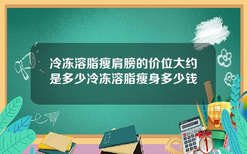 冷冻溶脂瘦肩膀的价位大约是多少冷冻溶脂瘦身多少钱