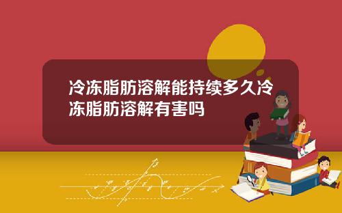 冷冻脂肪溶解能持续多久冷冻脂肪溶解有害吗