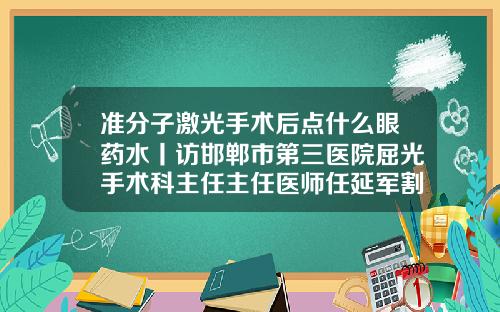 准分子激光手术后点什么眼药水丨访邯郸市第三医院屈光手术科主任主任医师任延军割双眼皮打左氧氟行吗
