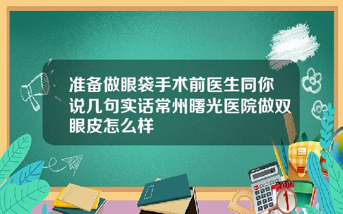 准备做眼袋手术前医生同你说几句实话常州曙光医院做双眼皮怎么样