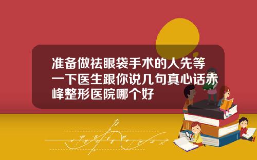 准备做祛眼袋手术的人先等一下医生跟你说几句真心话赤峰整形医院哪个好