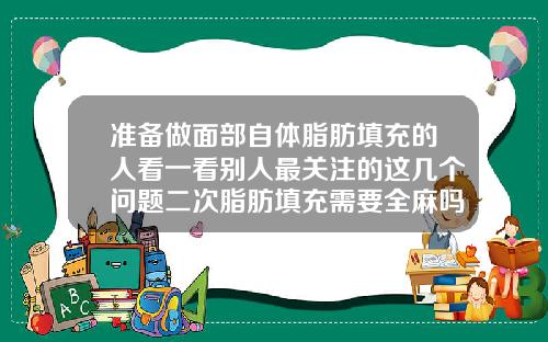 准备做面部自体脂肪填充的人看一看别人最关注的这几个问题二次脂肪填充需要全麻吗