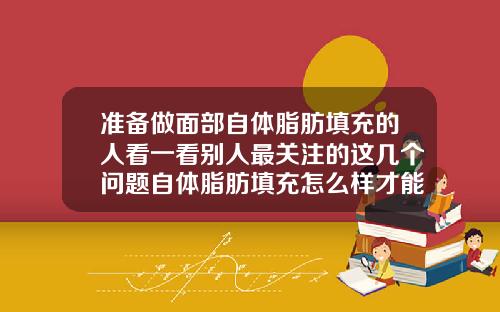 准备做面部自体脂肪填充的人看一看别人最关注的这几个问题自体脂肪填充怎么样才能减少吸收