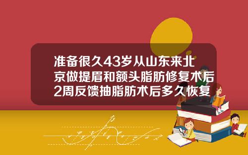 准备很久43岁从山东来北京做提眉和额头脂肪修复术后2周反馈抽脂肪术后多久恢复