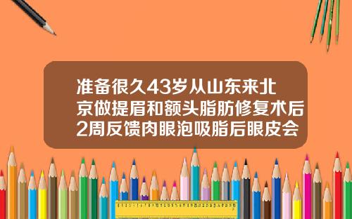 准备很久43岁从山东来北京做提眉和额头脂肪修复术后2周反馈肉眼泡吸脂后眼皮会松吗