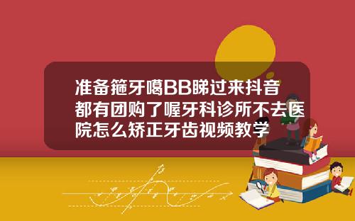 准备箍牙噶BB睇过来抖音都有团购了喔牙科诊所不去医院怎么矫正牙齿视频教学