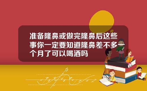 准备隆鼻或做完隆鼻后这些事你一定要知道隆鼻差不多一个月了可以喝酒吗