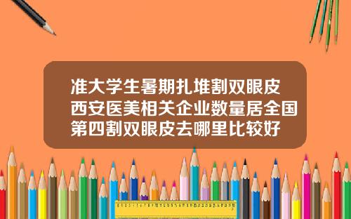 准大学生暑期扎堆割双眼皮西安医美相关企业数量居全国第四割双眼皮去哪里比较好