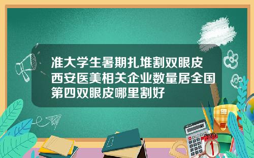 准大学生暑期扎堆割双眼皮西安医美相关企业数量居全国第四双眼皮哪里割好