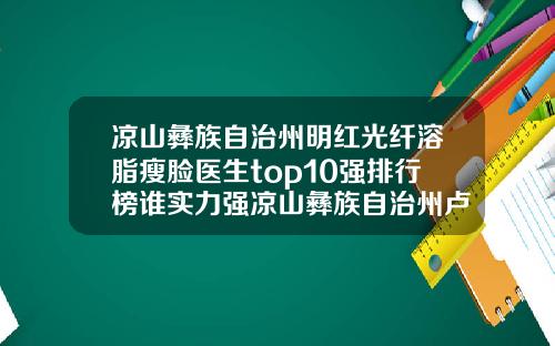 凉山彝族自治州明红光纤溶脂瘦脸医生top10强排行榜谁实力强凉山彝族自治州卢振登整形医生