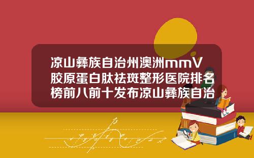 凉山彝族自治州澳洲mmV胶原蛋白肽祛斑整形医院排名榜前八前十发布凉山彝族自治州澳洲mmV胶原蛋白肽祛斑整形医院