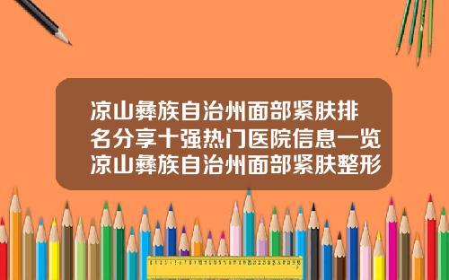 凉山彝族自治州面部紧肤排名分享十强热门医院信息一览凉山彝族自治州面部紧肤整形医院