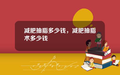 减肥抽脂多少钱，减肥抽脂术多少钱
