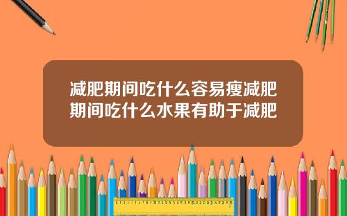 减肥期间吃什么容易瘦减肥期间吃什么水果有助于减肥