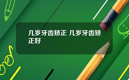 几岁牙齿矫正 几岁牙齿矫正好