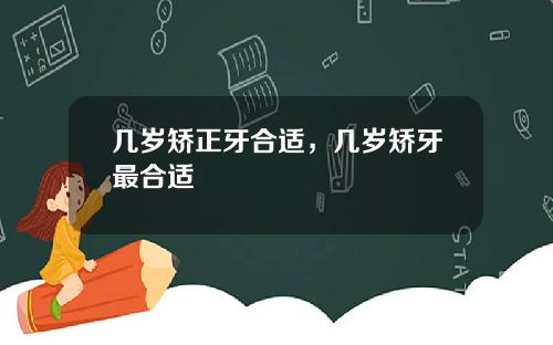 几岁矫正牙合适，几岁矫牙最合适