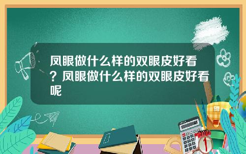 凤眼做什么样的双眼皮好看？凤眼做什么样的双眼皮好看呢