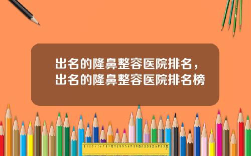 出名的隆鼻整容医院排名，出名的隆鼻整容医院排名榜