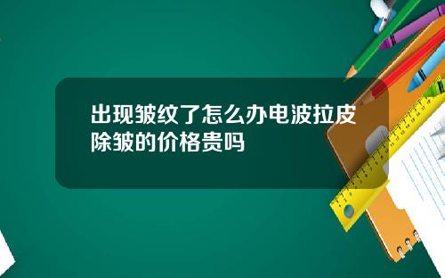 出现皱纹了怎么办电波拉皮除皱的价格贵吗