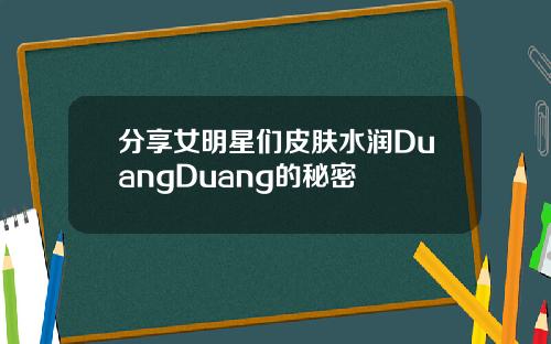 分享女明星们皮肤水润DuangDuang的秘密