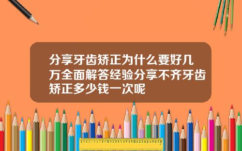 分享牙齿矫正为什么要好几万全面解答经验分享不齐牙齿矫正多少钱一次呢
