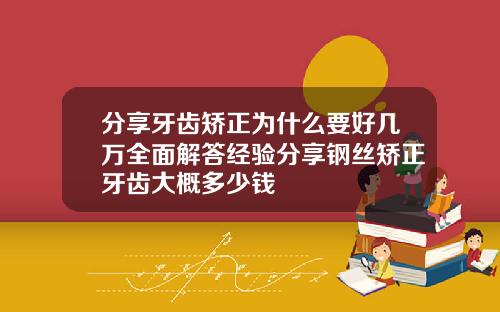 分享牙齿矫正为什么要好几万全面解答经验分享钢丝矫正牙齿大概多少钱