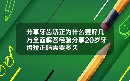 分享牙齿矫正为什么要好几万全面解答经验分享20岁牙齿矫正吗需要多久