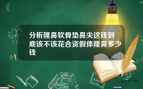 分析隆鼻软骨垫鼻尖这钱到底该不该花合资假体隆鼻多少钱