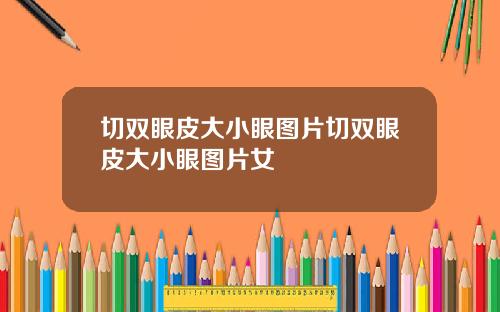 切双眼皮大小眼图片切双眼皮大小眼图片女
