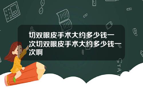 切双眼皮手术大约多少钱一次切双眼皮手术大约多少钱一次啊
