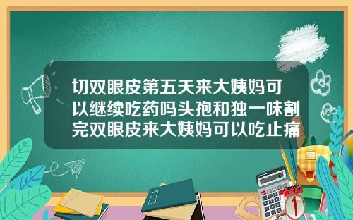 切双眼皮第五天来大姨妈可以继续吃药吗头孢和独一味割完双眼皮来大姨妈可以吃止痛药吗